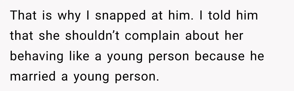 That is why I snapped at him. I told him that she shouldn’t complain about her behaving like a young person because he married a young person.