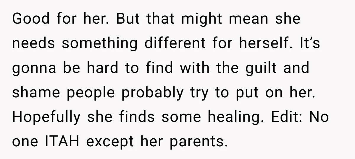 Good for her. But that might mean she needs something different for herself. It’s gonna be hard to find with the guilt and shame people probably try to put on...