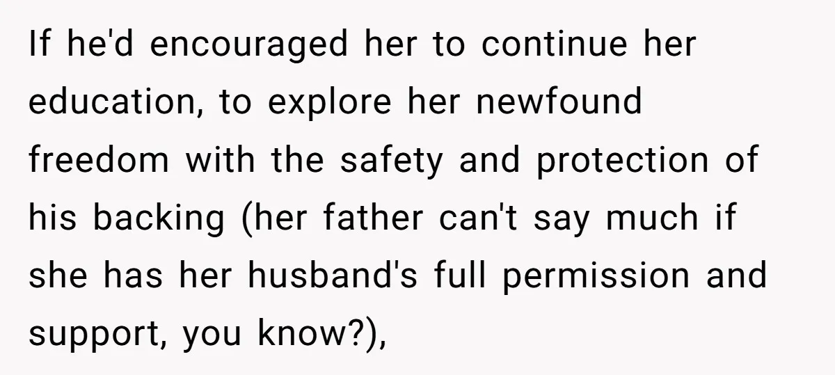 If he'd encouraged her to continue her education, to explore her newfound freedom with the safety and protection of his backing (her father can't say much if she has her...