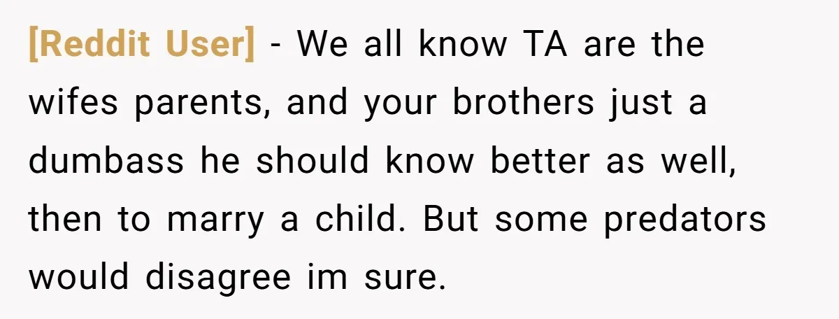 [Reddit User] − We all know TA are the wifes parents, and your brothers just a dumbass he should know better as well, then to marry a child. But some...