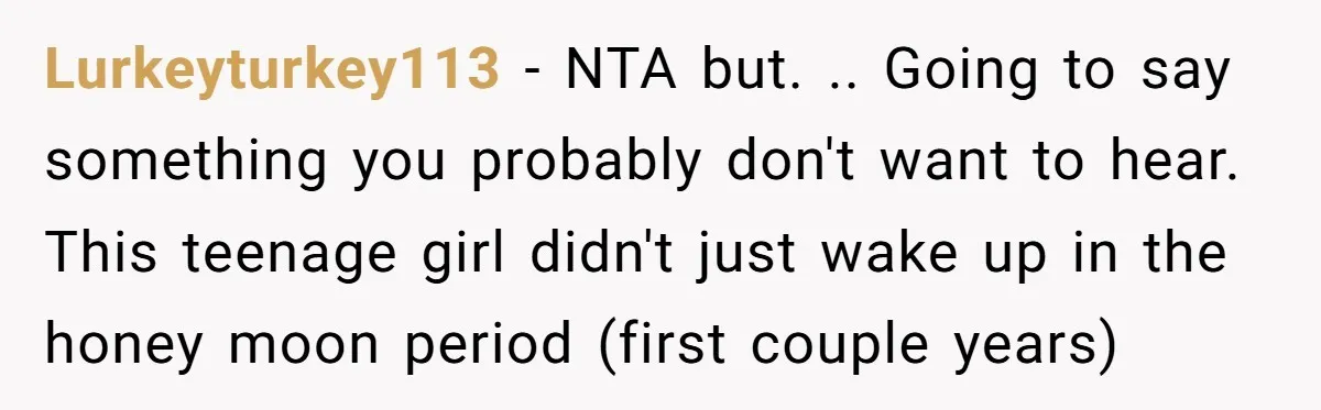 Lurkeyturkey113 − NTA but. .. Going to say something you probably don't want to hear. This teenage girl didn't just wake up in the honey moon period (first couple years)