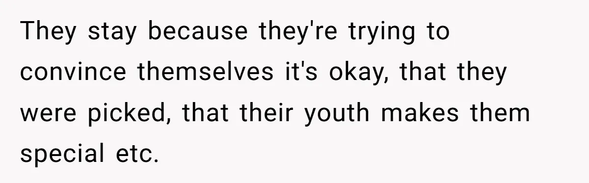 They stay because they're trying to convince themselves it's okay, that they were picked, that their youth makes them special etc.