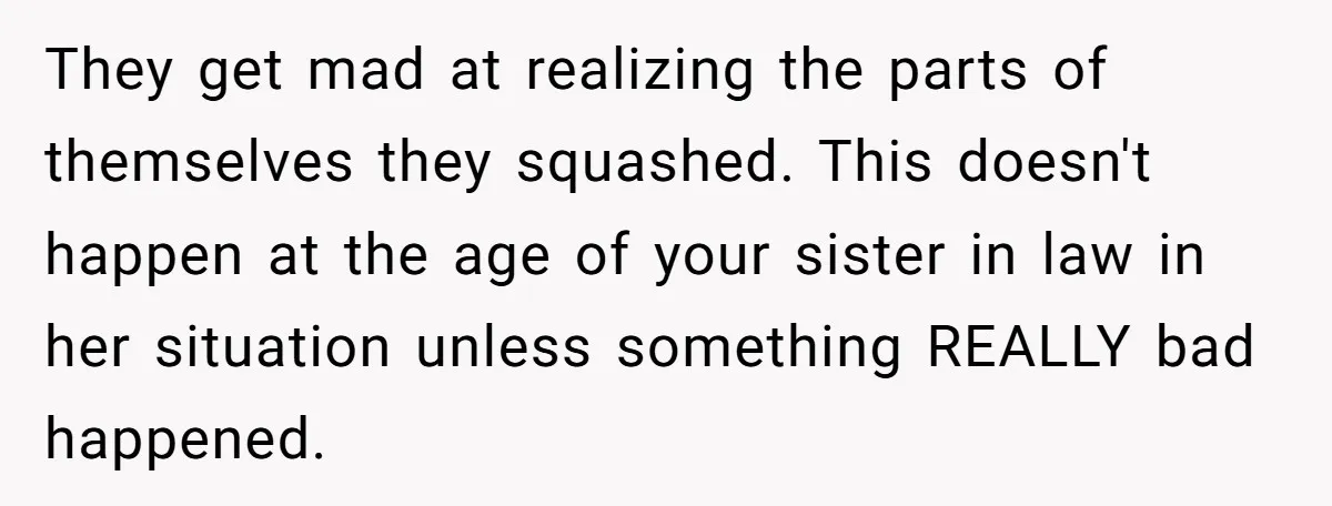 They get mad at realizing the parts of themselves they squashed. This doesn't happen at the age of your sister in law in her situation unless something REALLY bad happened.