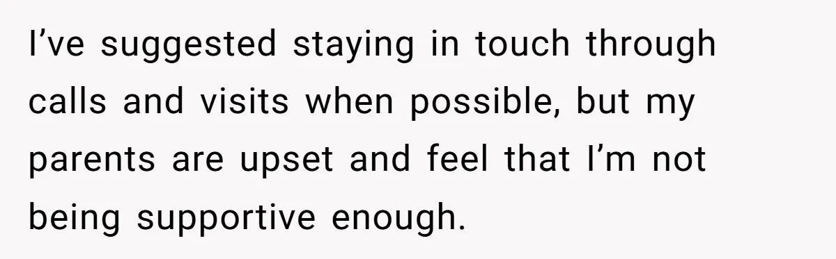 I’ve suggested staying in touch through calls and visits when possible, but my parents are upset and feel that I’m not being supportive enough.