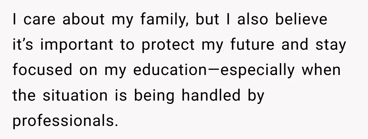 I care about my family, but I also believe it’s important to protect my future and stay focused on my education—especially when the situation is being handled by professionals.