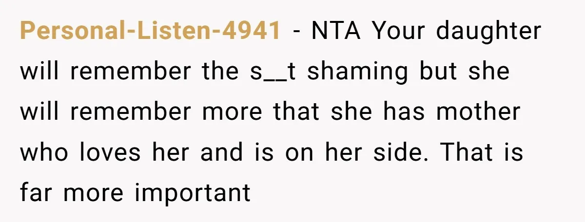 Personal-Listen-4941 − NTA Your daughter will remember the s__t shaming but she will remember more that she has mother who loves her and is on her side. That is far...