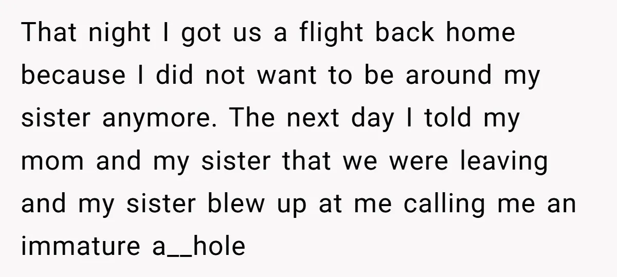 That night I got us a flight back home because I did not want to be around my sister anymore. The next day I told my mom and my sister...