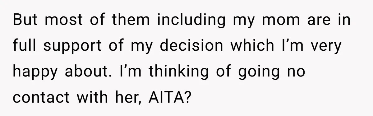 But most of them including my mom are in full support of my decision which I’m very happy about. I’m thinking of going no contact with her, AITA?