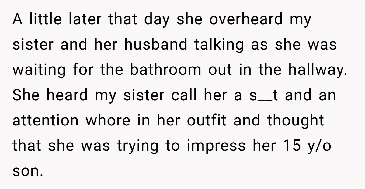 A little later that day she overheard my sister and her husband talking as she was waiting for the bathroom out in the hallway. She heard my sister call her...