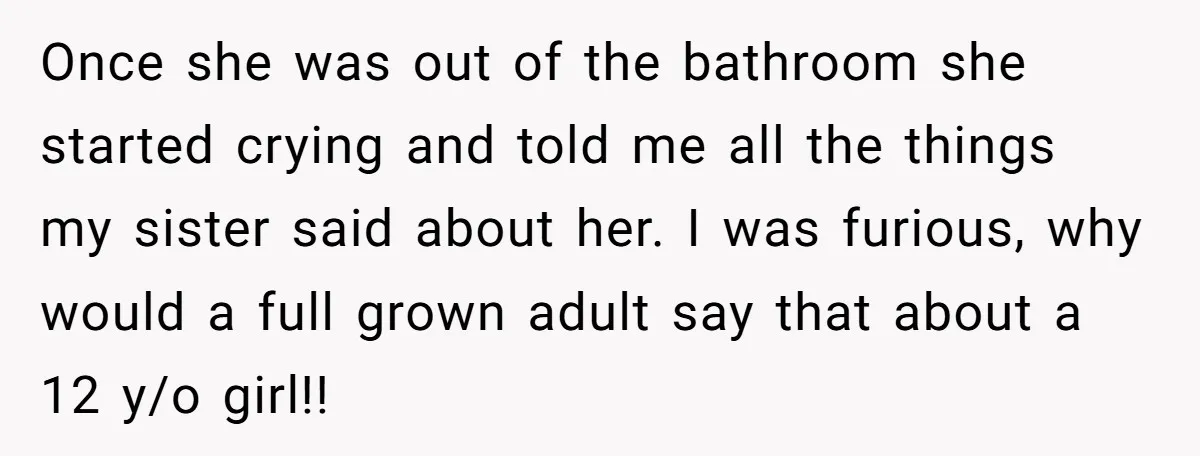 Once she was out of the bathroom she started crying and told me all the things my sister said about her. I was furious, why would a full grown adult...