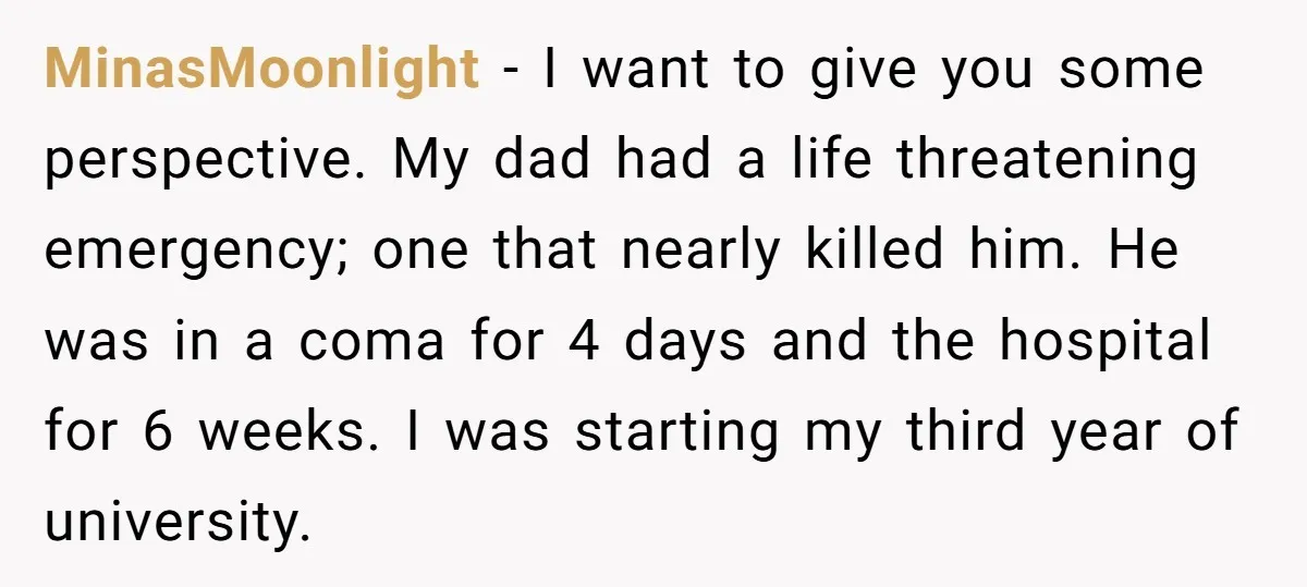 MinasMoonlight − I want to give you some perspective. My dad had a life threatening emergency; one that nearly killed him. He was in a coma for 4 days and...