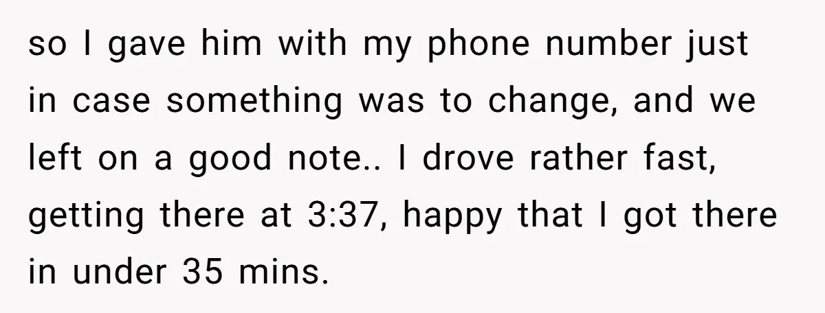 so I gave him with my phone number just in case something was to change, and we left on a good note.. I drove rather fast, getting there at 3:37,...