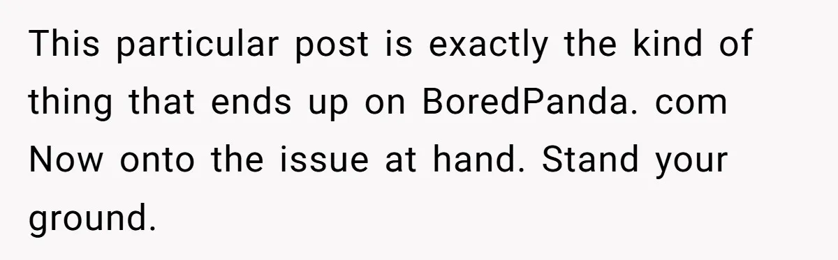 This particular post is exactly the kind of thing that ends up on BoredPanda. com Now onto the issue at hand. Stand your ground.