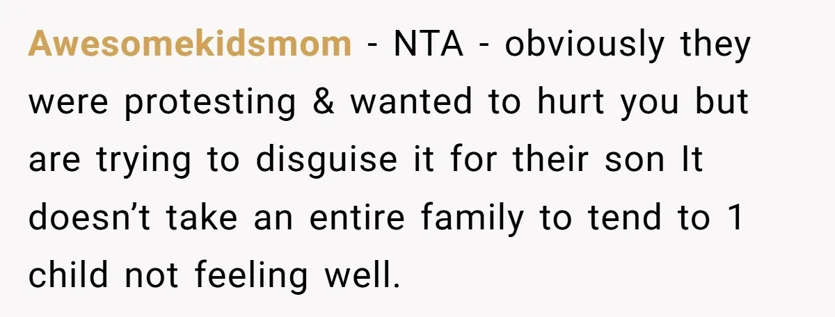 Awesomekidsmom − NTA - obviously they were protesting & wanted to hurt you but are trying to disguise it for their son It doesn’t take an entire family to tend...