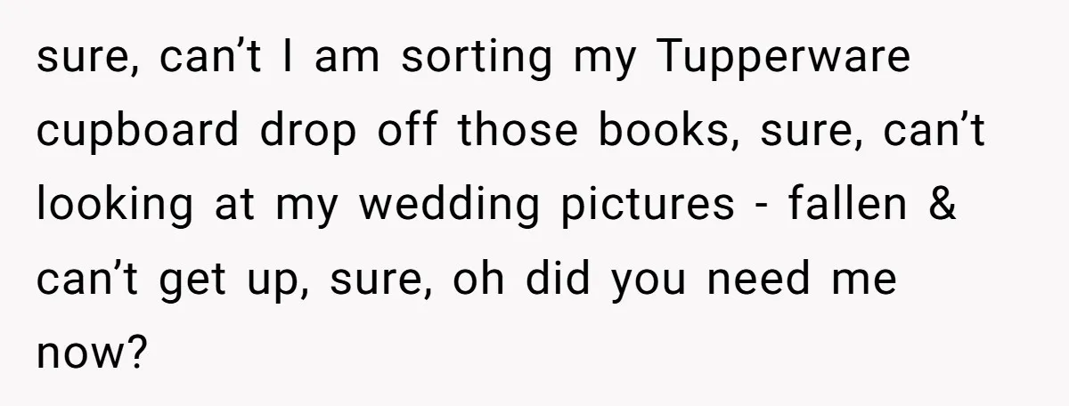 sure, can’t I am sorting my Tupperware cupboard drop off those books, sure, can’t looking at my wedding pictures - fallen & can’t get up, sure, oh did you need...
