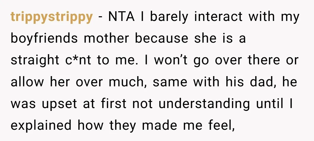 trippystrippy − NTA I barely interact with my boyfriends mother because she is a straight c*nt to me. I won’t go over there or allow her over much, same with...