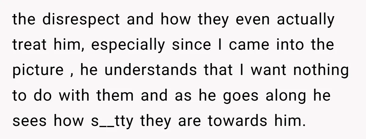 the disrespect and how they even actually treat him, especially since I came into the picture , he understands that I want nothing to do with them and as he...