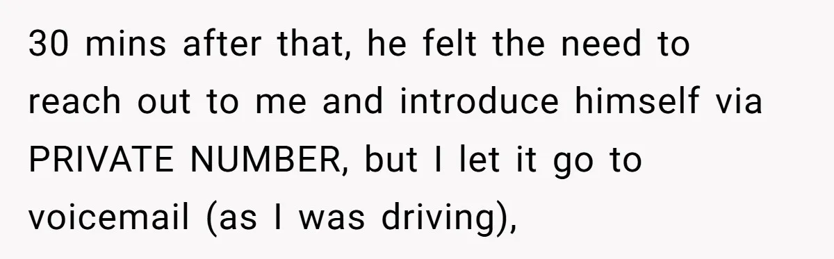 30 mins after that, he felt the need to reach out to me and introduce himself via PRIVATE NUMBER, but I let it go to voicemail (as I was driving),
