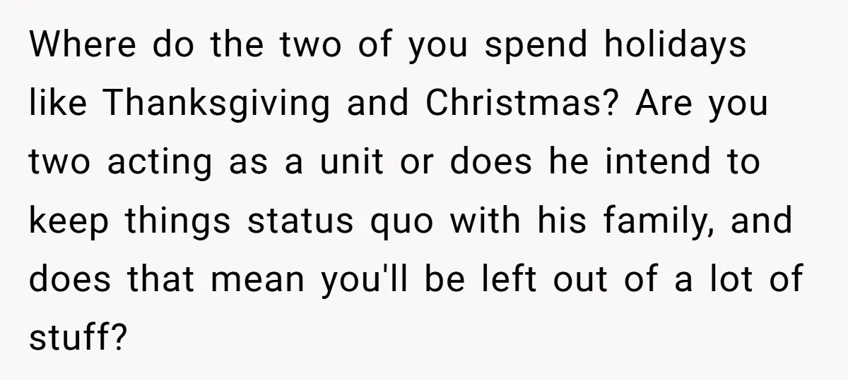 Where do the two of you spend holidays like Thanksgiving and Christmas? Are you two acting as a unit or does he intend to keep things status quo with his...
