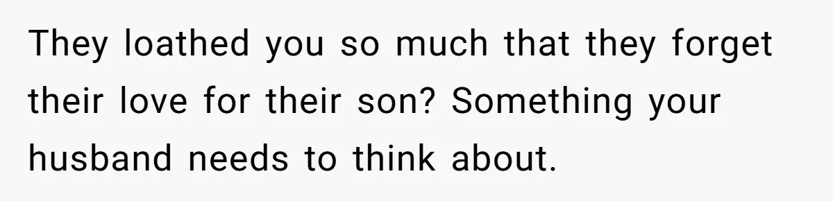 They loathed you so much that they forget their love for their son? Something your husband needs to think about.