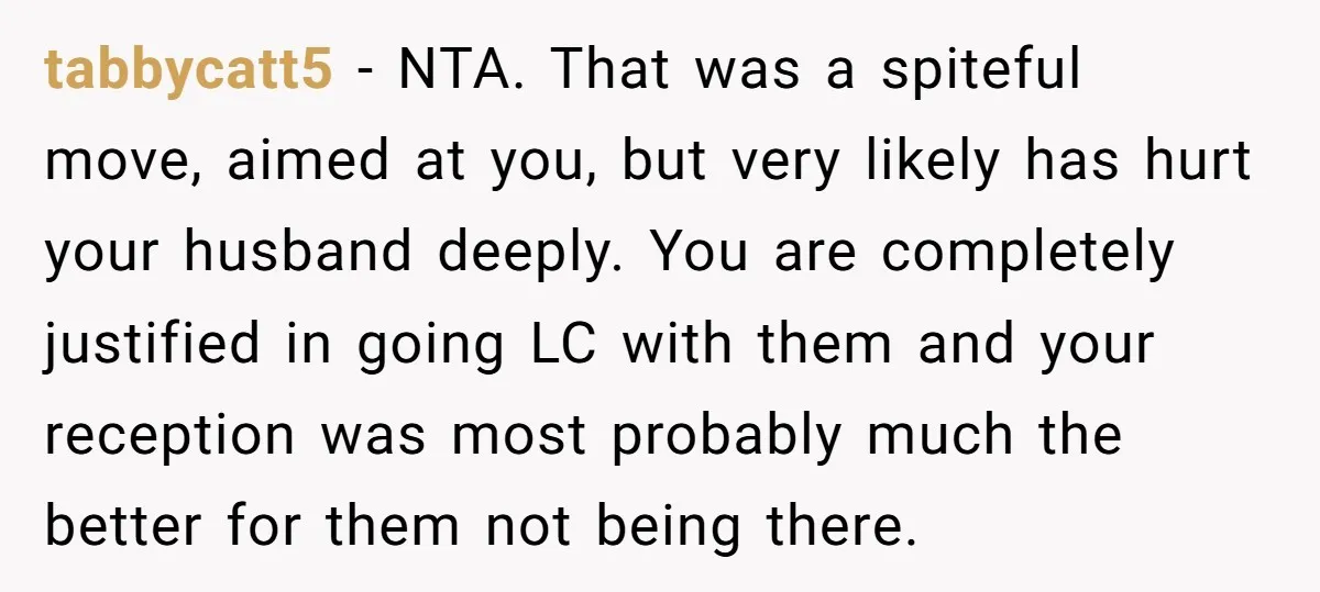 tabbycatt5 − NTA. That was a spiteful move, aimed at you, but very likely has hurt your husband deeply. You are completely justified in going LC with them and your...