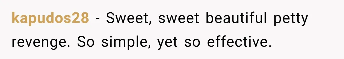 kapudos28 − Sweet, sweet beautiful petty revenge. So simple, yet so effective.