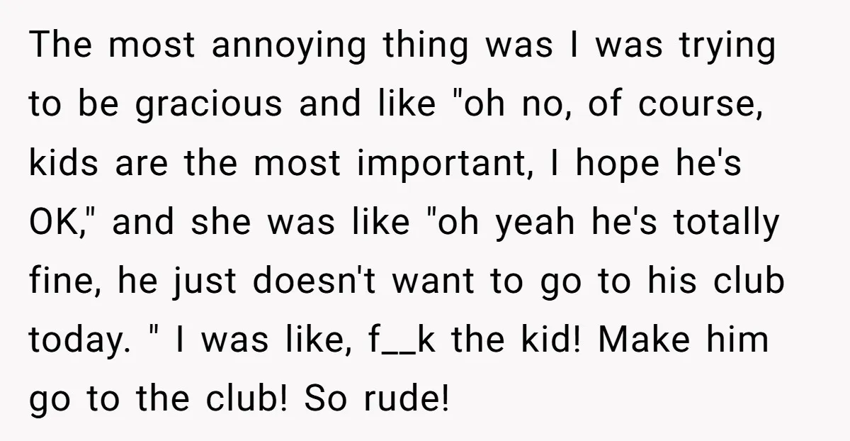 The most annoying thing was I was trying to be gracious and like "oh no, of course, kids are the most important, I hope he's OK," and she was like...