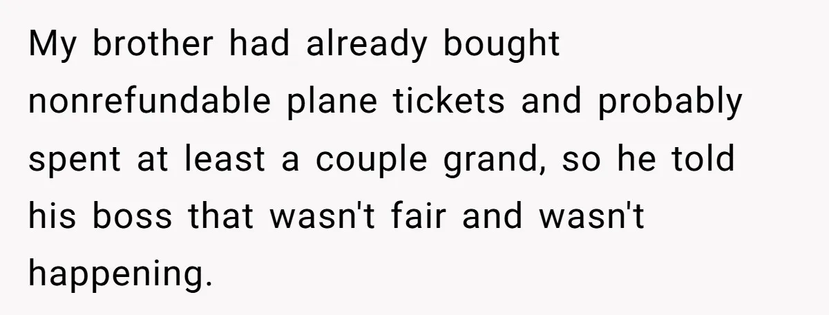 My brother had already bought nonrefundable plane tickets and probably spent at least a couple grand, so he told his boss that wasn't fair and wasn't happening.