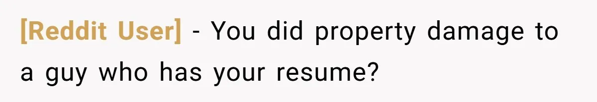[Reddit User] − You did property damage to a guy who has your resume?