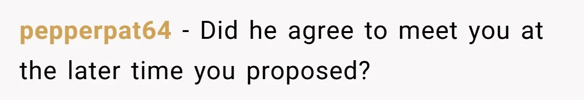 pepperpat64 − Did he agree to meet you at the later time you proposed?