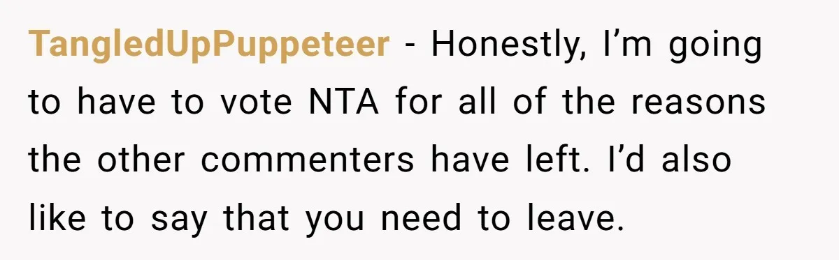 TangledUpPuppeteer − Honestly, I’m going to have to vote NTA for all of the reasons the other commenters have left. I’d also like to say that you need to leave.