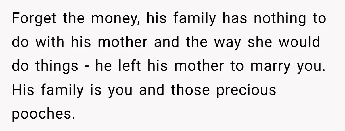 Forget the money, his family has nothing to do with his mother and the way she would do things - he left his mother to marry you. His family is...