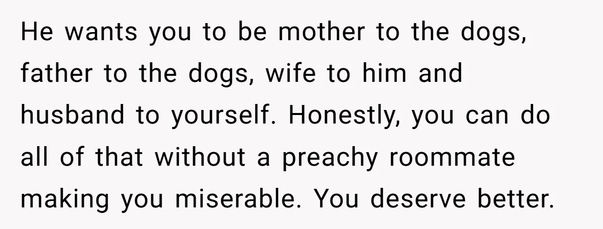 He wants you to be mother to the dogs, father to the dogs, wife to him and husband to yourself. Honestly, you can do all of that without a preachy...