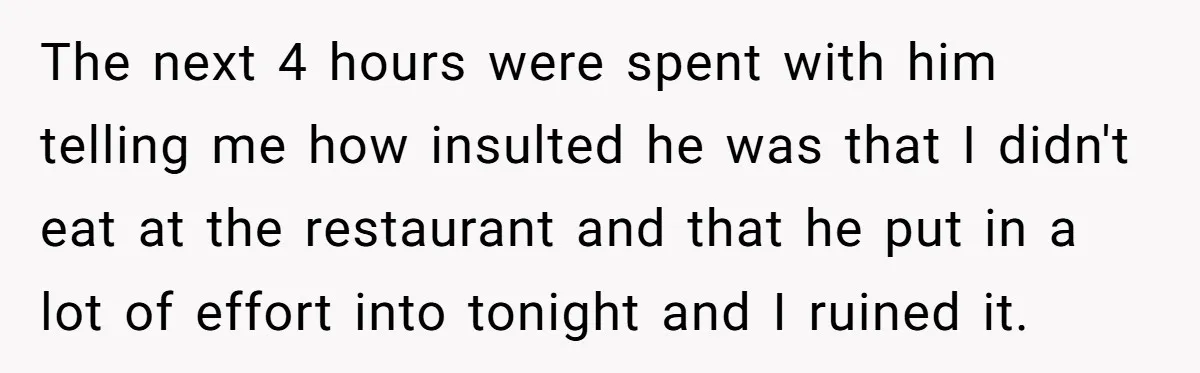 The next 4 hours were spent with him telling me how insulted he was that I didn't eat at the restaurant and that he put in a lot of effort...