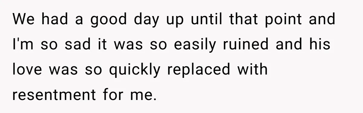 We had a good day up until that point and I'm so sad it was so easily ruined and his love was so quickly replaced with resentment for me.