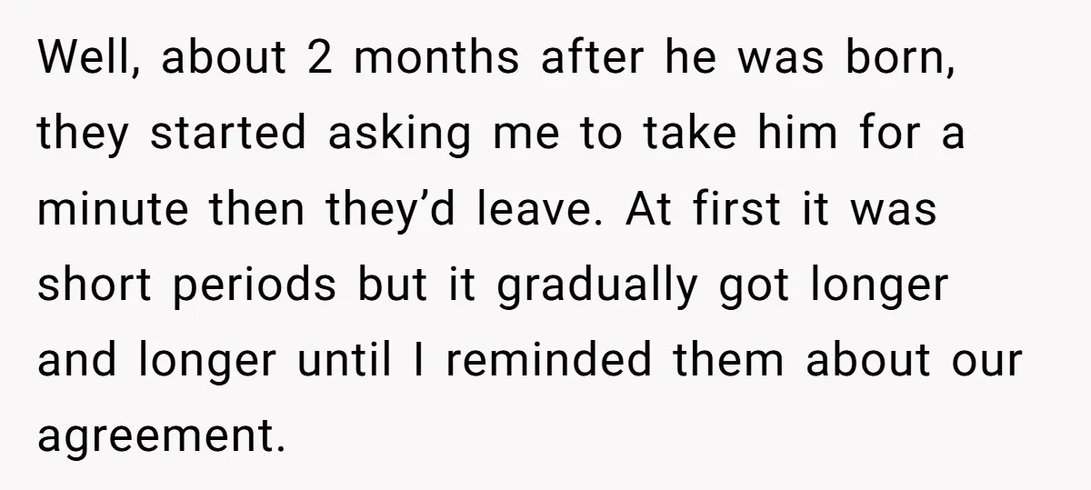 Well, about 2 months after he was born, they started asking me to take him for a minute then they’d leave. At first it was short periods but it gradually...