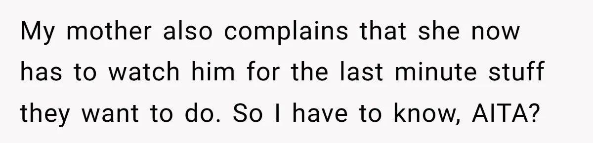 My mother also complains that she now has to watch him for the last minute stuff they want to do. So I have to know, AITA?