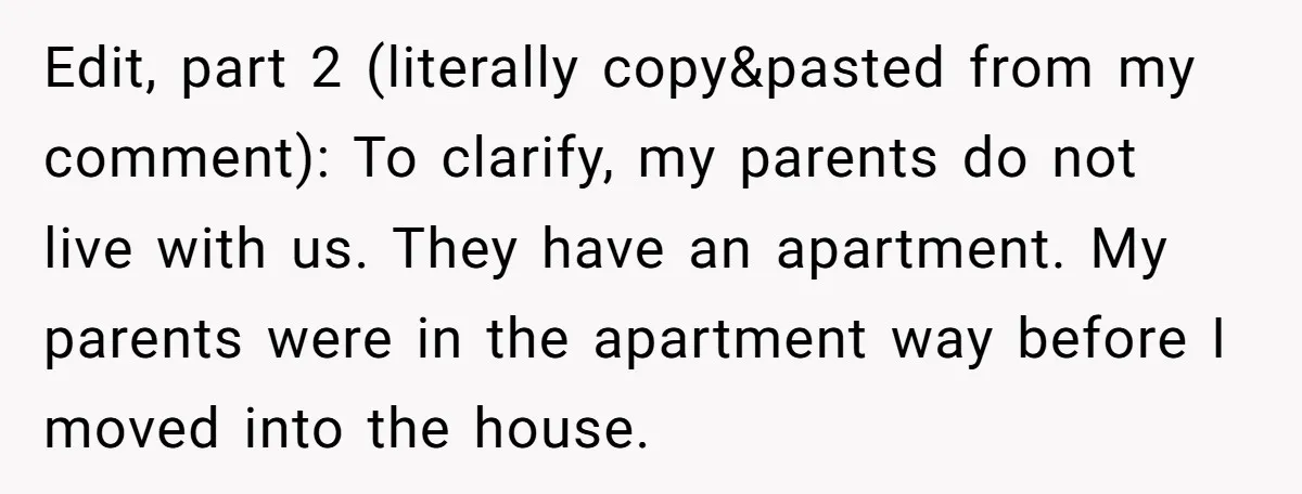 Edit, part 2 (literally copy&pasted from my comment): To clarify, my parents do not live with us. They have an apartment. My parents were in the apartment way before I...