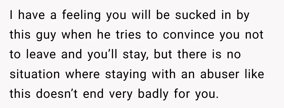 I have a feeling you will be sucked in by this guy when he tries to convince you not to leave and you’ll stay, but there is no situation where...