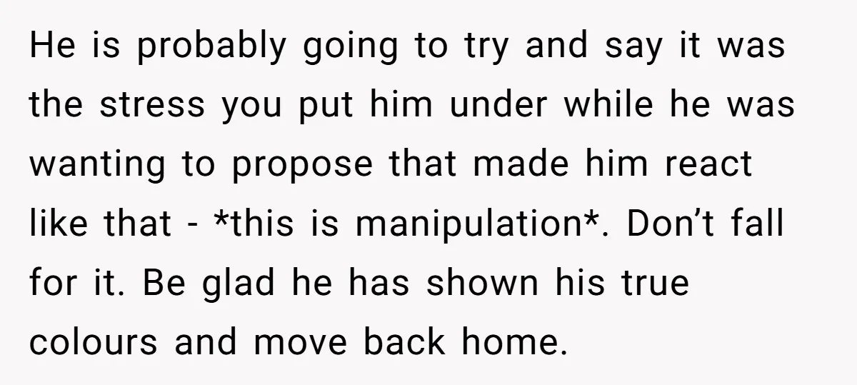 He is probably going to try and say it was the stress you put him under while he was wanting to propose that made him react like that - *this...