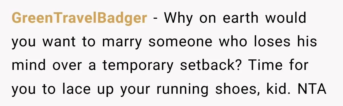 GreenTravelBadger − Why on earth would you want to marry someone who loses his mind over a temporary setback? Time for you to lace up your running shoes, kid. NTA