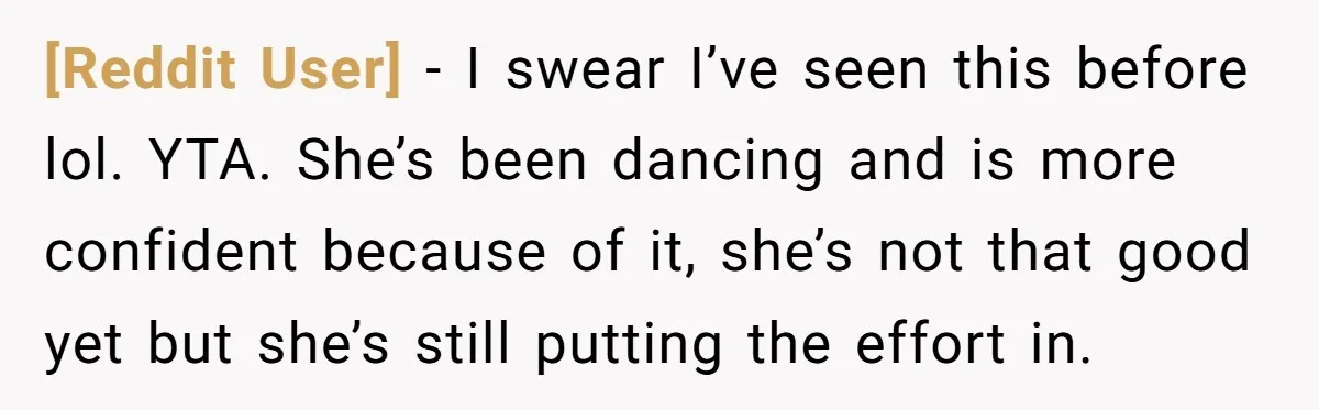 [Reddit User] − I swear I’ve seen this before lol. YTA. She’s been dancing and is more confident because of it, she’s not that good yet but she’s still putting...