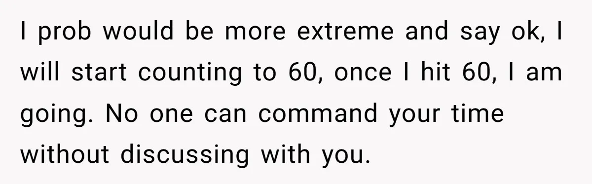 I prob would be more extreme and say ok, I will start counting to 60, once I hit 60, I am going. No one can command your time without discussing...
