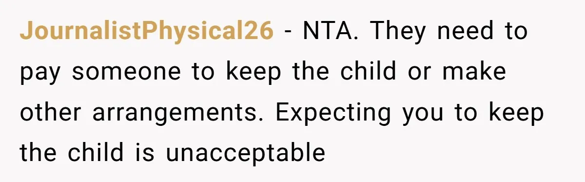 JournalistPhysical26 − NTA. They need to pay someone to keep the child or make other arrangements. Expecting you to keep the child is unacceptable