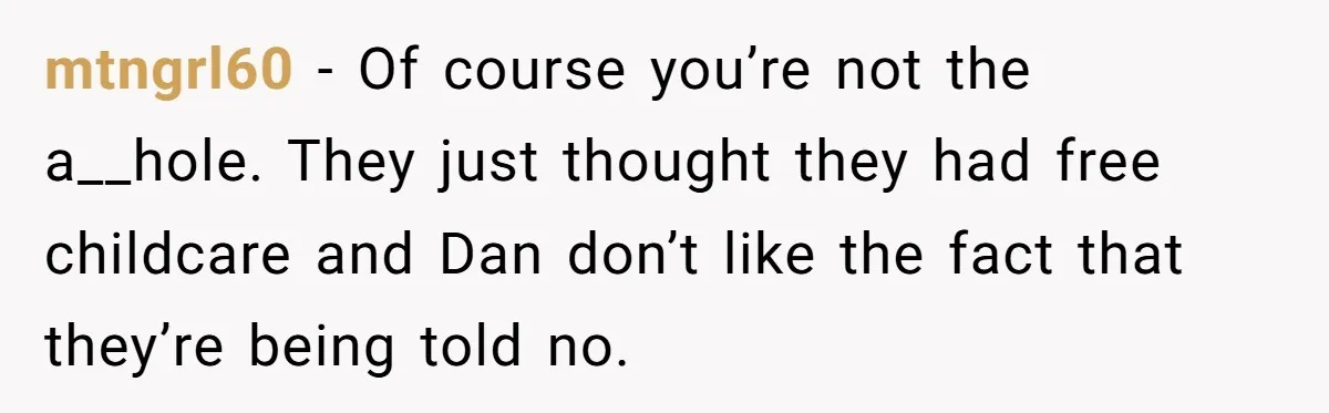mtngrl60 − Of course you’re not the a__hole. They just thought they had free childcare and Dan don’t like the fact that they’re being told no.