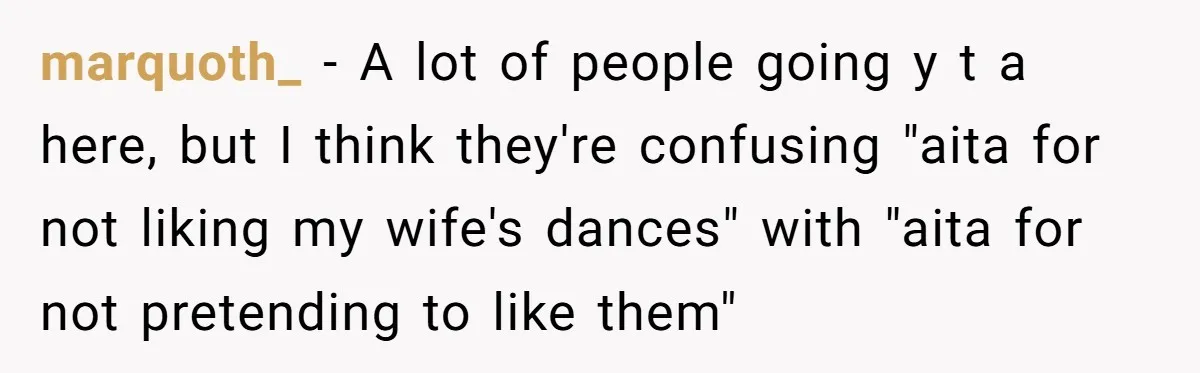 marquoth_ − A lot of people going y t a here, but I think they're confusing "aita for not liking my wife's dances" with "aita for not pretending to like...