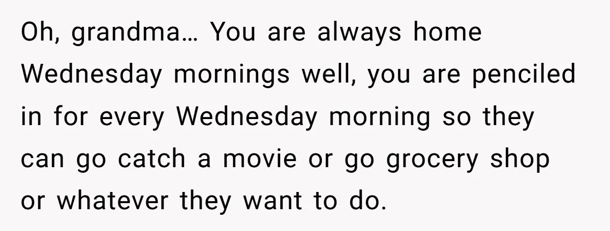 Oh, grandma… You are always home Wednesday mornings well, you are penciled in for every Wednesday morning so they can go catch a movie or go grocery shop or whatever...