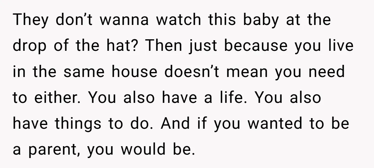 They don’t wanna watch this baby at the drop of the hat? Then just because you live in the same house doesn’t mean you need to either. You also have...