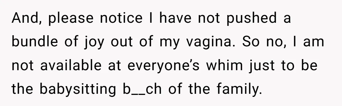 And, please notice I have not pushed a bundle of joy out of my vagina. So no, I am not available at everyone’s whim just to be the babysitting b__ch...