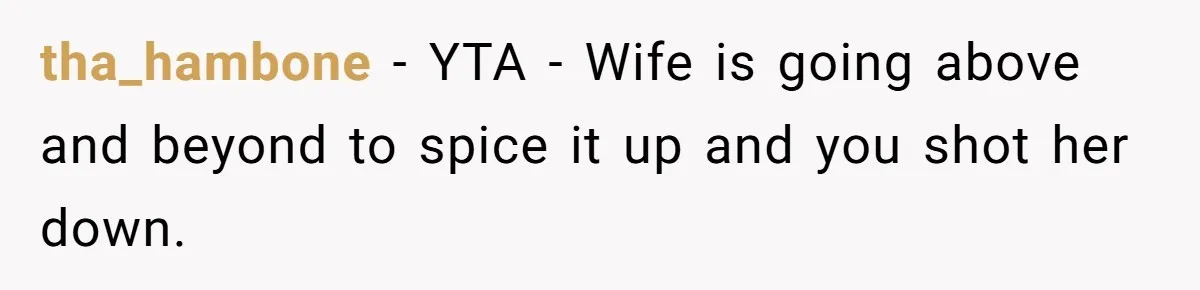 tha_hambone − YTA - Wife is going above and beyond to spice it up and you shot her down.